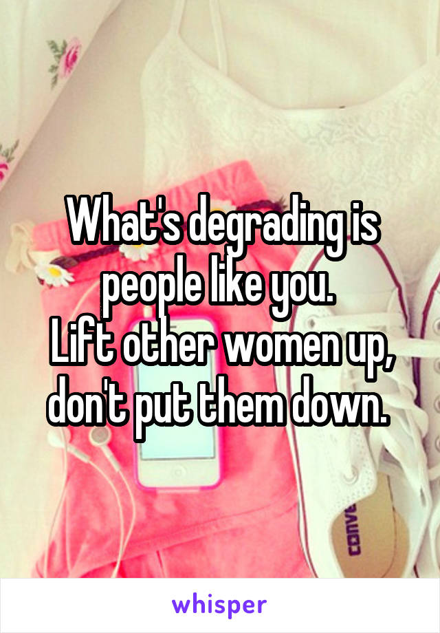 What's degrading is people like you. 
Lift other women up, don't put them down. 