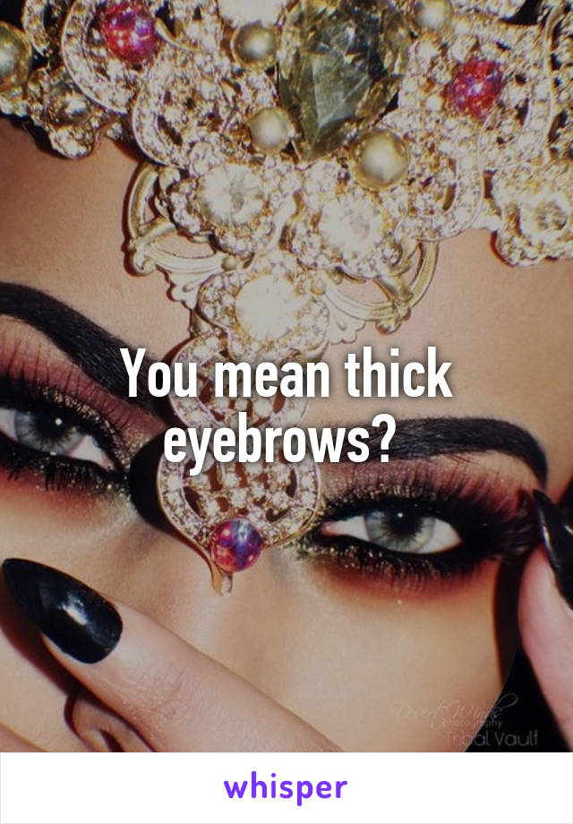 You mean thick eyebrows? 