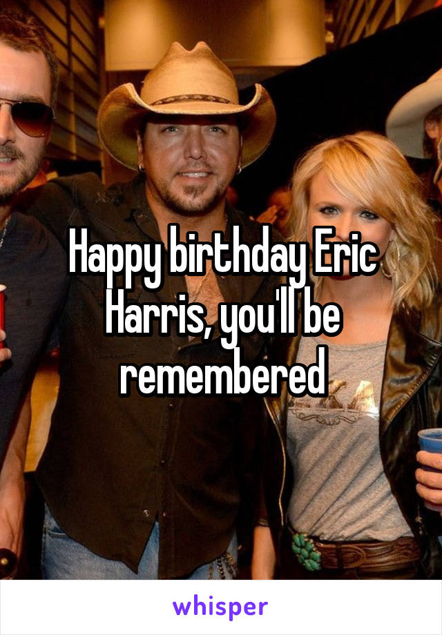 Happy birthday Eric Harris, you'll be remembered