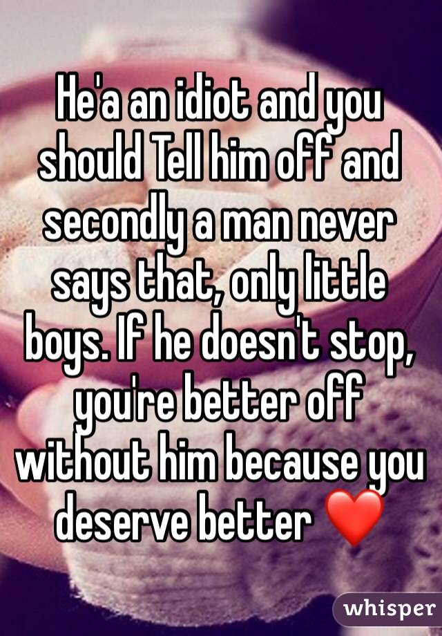 He'a an idiot and you should Tell him off and secondly a man never says that, only little boys. If he doesn't stop, you're better off without him because you deserve better ❤️