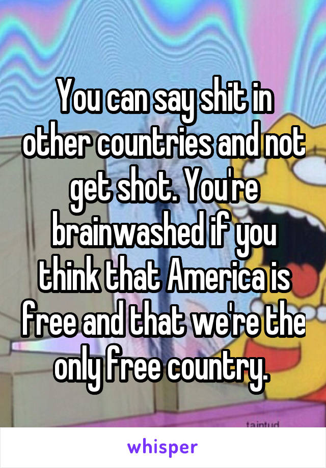 You can say shit in other countries and not get shot. You're brainwashed if you think that America is free and that we're the only free country. 