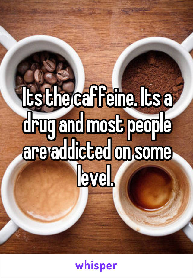 Its the caffeine. Its a drug and most people are addicted on some level. 