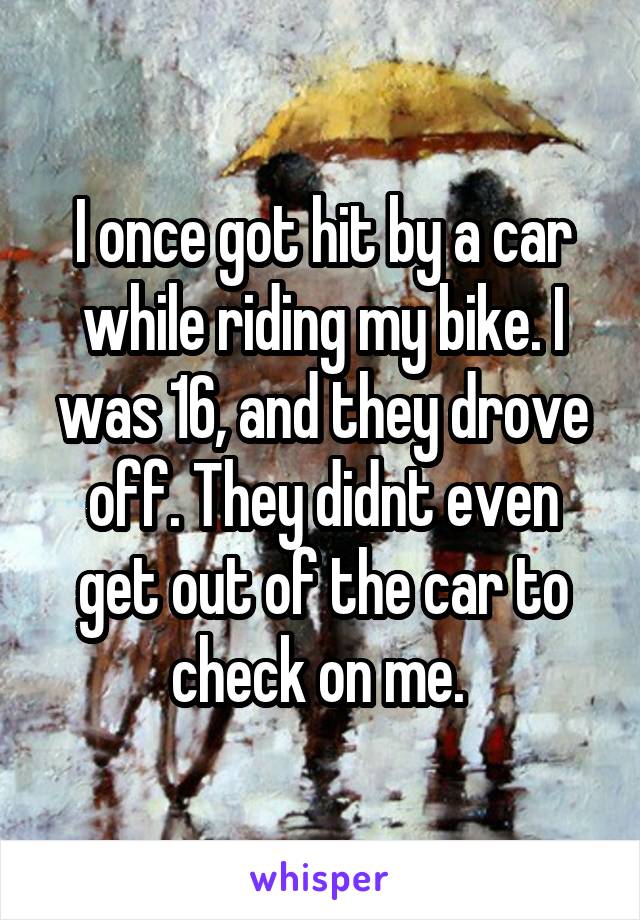 I once got hit by a car while riding my bike. I was 16, and they drove off. They didnt even get out of the car to check on me. 