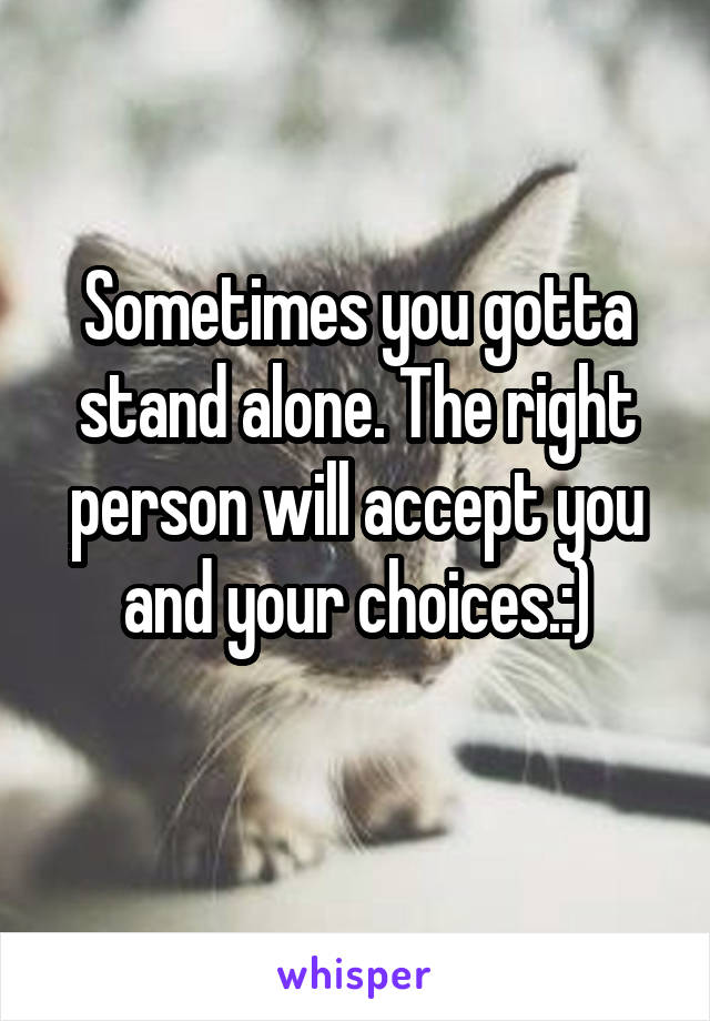 Sometimes you gotta stand alone. The right person will accept you and your choices.:)
