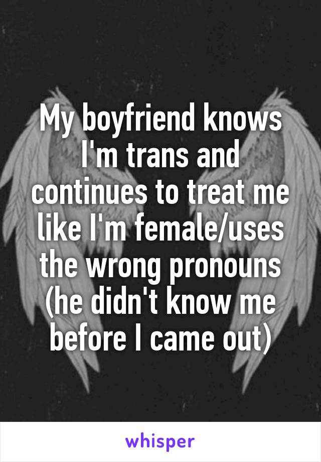 My boyfriend knows I'm trans and continues to treat me like I'm female/uses the wrong pronouns (he didn't know me before I came out)