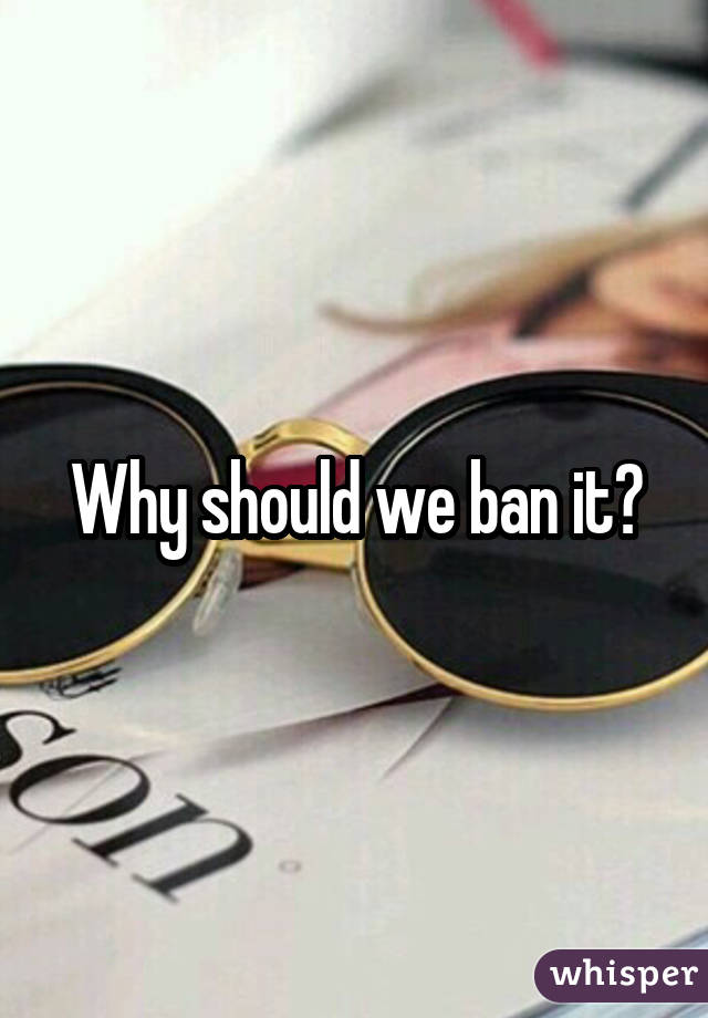 Why should we ban it?