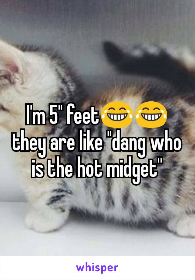 I'm 5" feet😂😂 they are like "dang who is the hot midget"