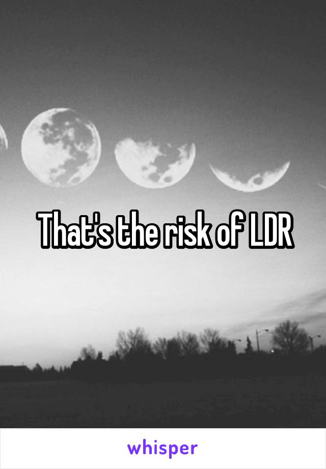 That's the risk of LDR