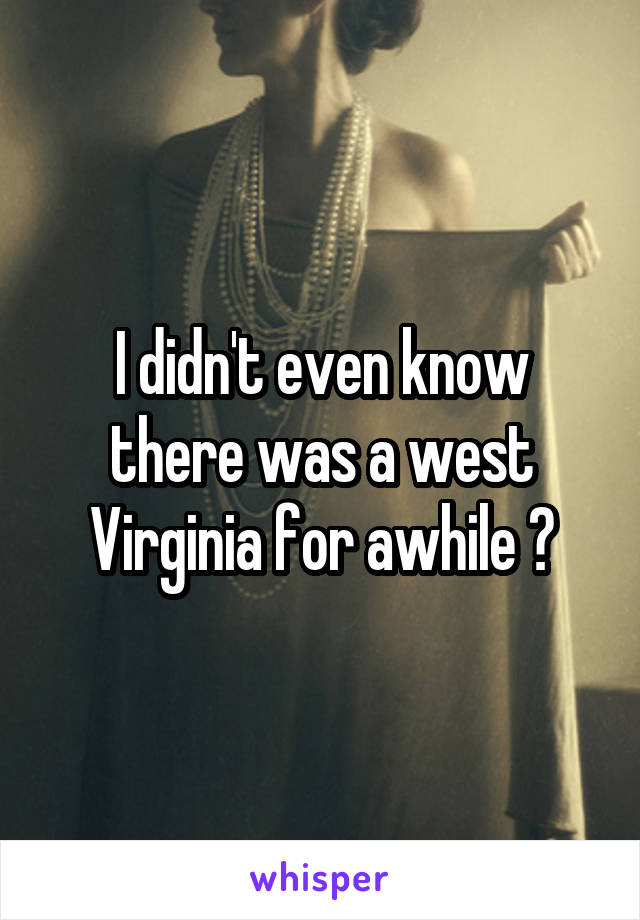 I didn't even know there was a west Virginia for awhile 😅