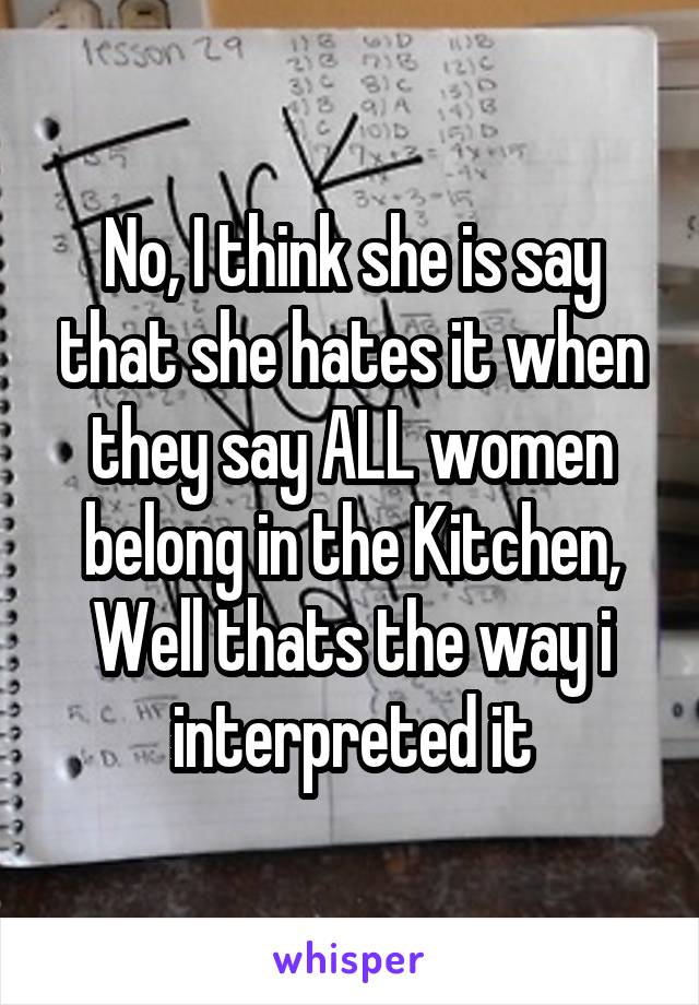 No, I think she is say that she hates it when they say ALL women belong in the Kitchen, Well thats the way i interpreted it