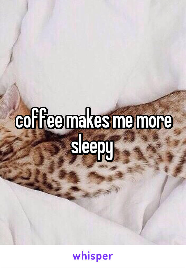 coffee makes me more sleepy 