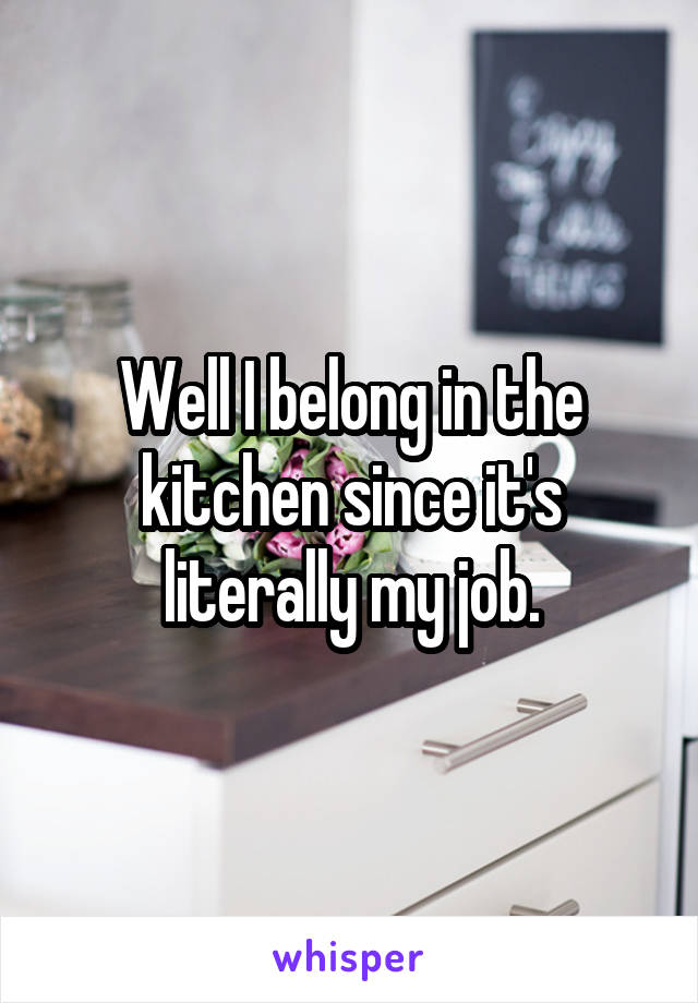 Well I belong in the kitchen since it's literally my job.