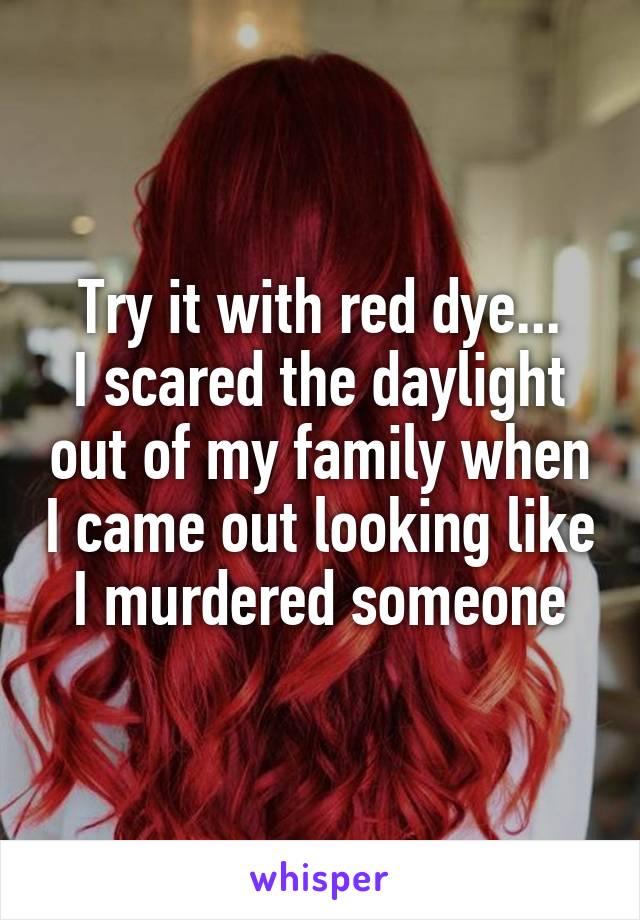 Try it with red dye...
I scared the daylight out of my family when I came out looking like I murdered someone