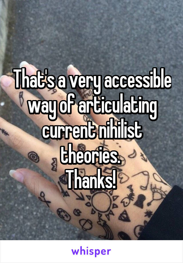 That's a very accessible way of articulating current nihilist theories. 
Thanks! 