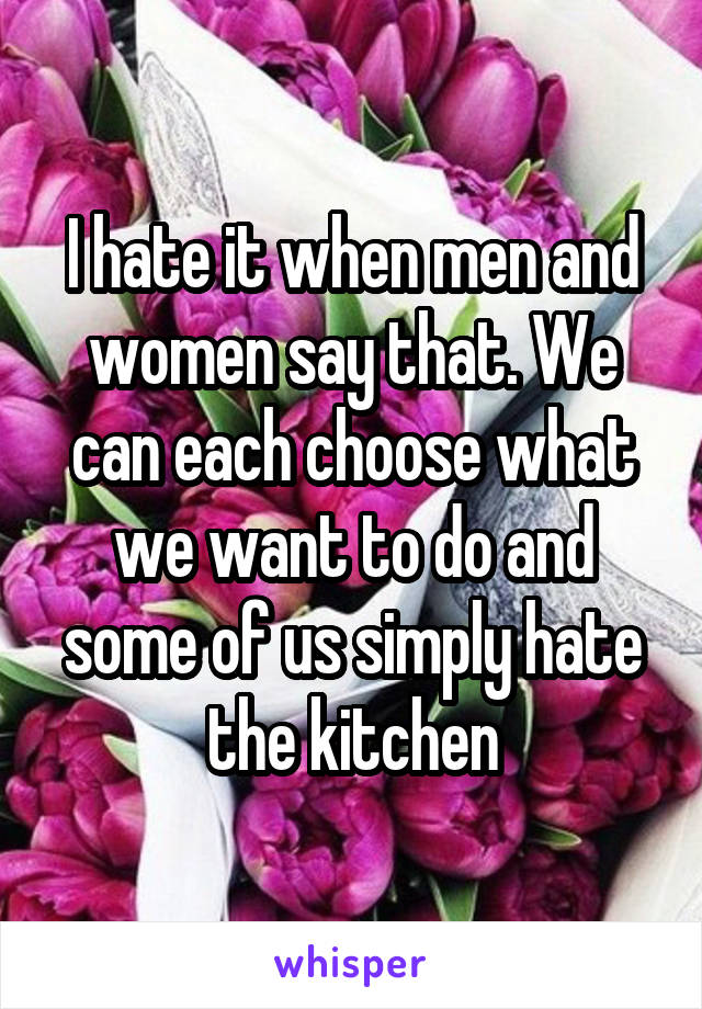 I hate it when men and women say that. We can each choose what we want to do and some of us simply hate the kitchen