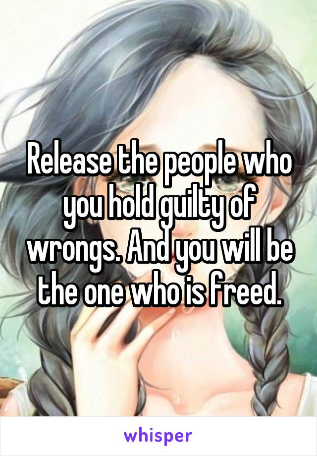 Release the people who you hold guilty of wrongs. And you will be the one who is freed.