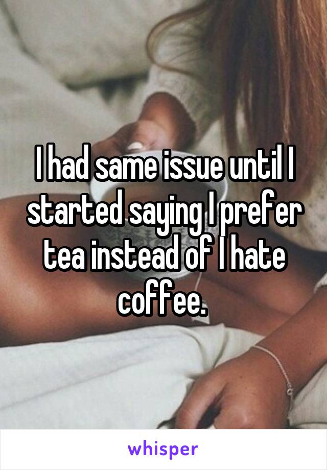 I had same issue until I started saying I prefer tea instead of I hate coffee. 