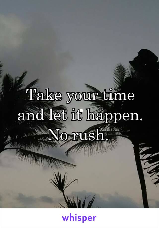 Take your time and let it happen. No rush. 