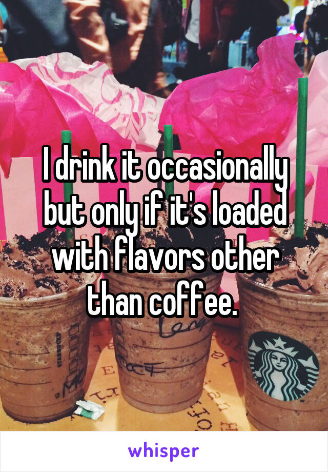 I drink it occasionally but only if it's loaded with flavors other than coffee. 