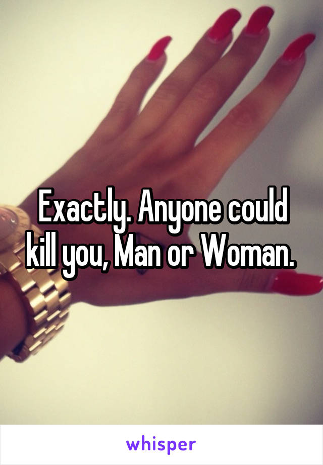 Exactly. Anyone could kill you, Man or Woman. 