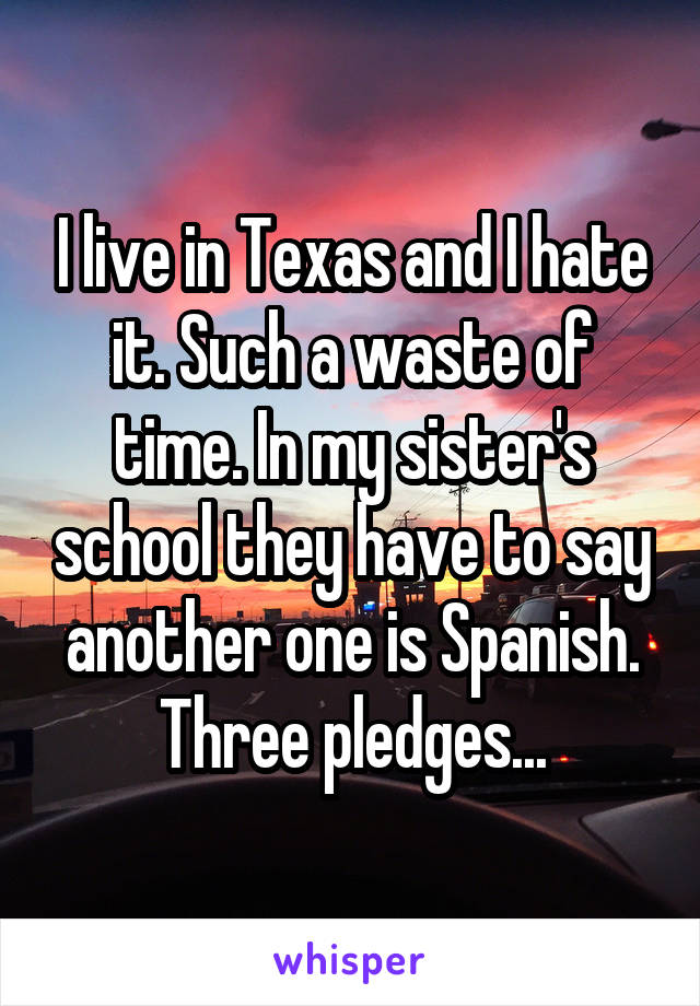 I live in Texas and I hate it. Such a waste of time. In my sister's school they have to say another one is Spanish. Three pledges...