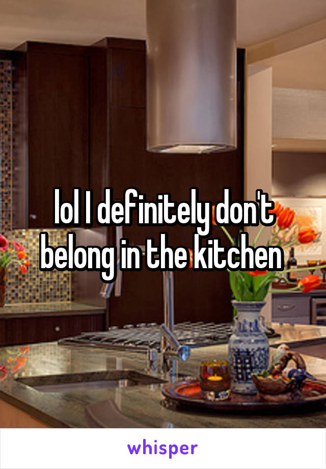 lol I definitely don't belong in the kitchen 