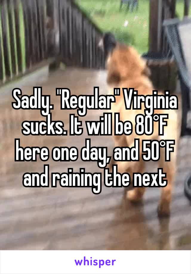 Sadly. "Regular" Virginia sucks. It will be 80°F here one day, and 50°F and raining the next