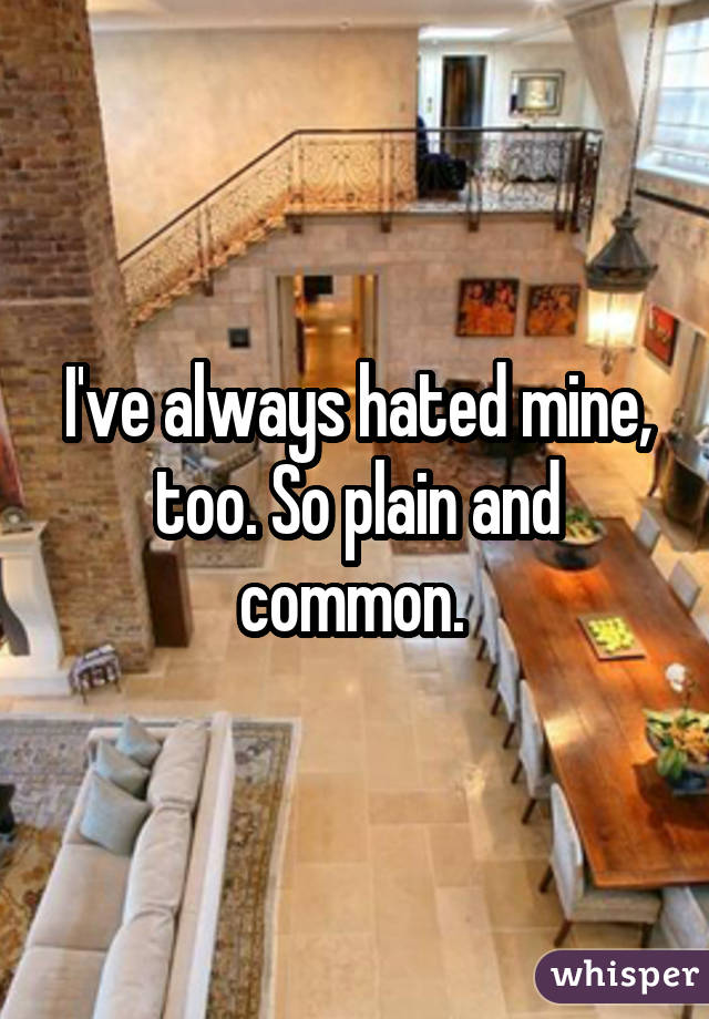 I've always hated mine, too. So plain and common. 