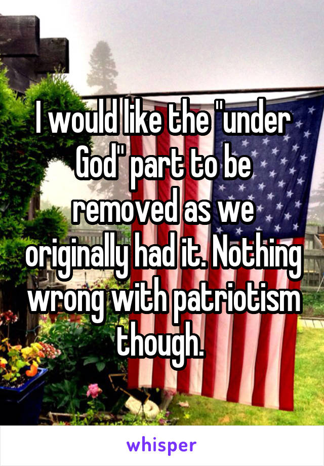 I would like the "under God" part to be removed as we originally had it. Nothing wrong with patriotism though. 