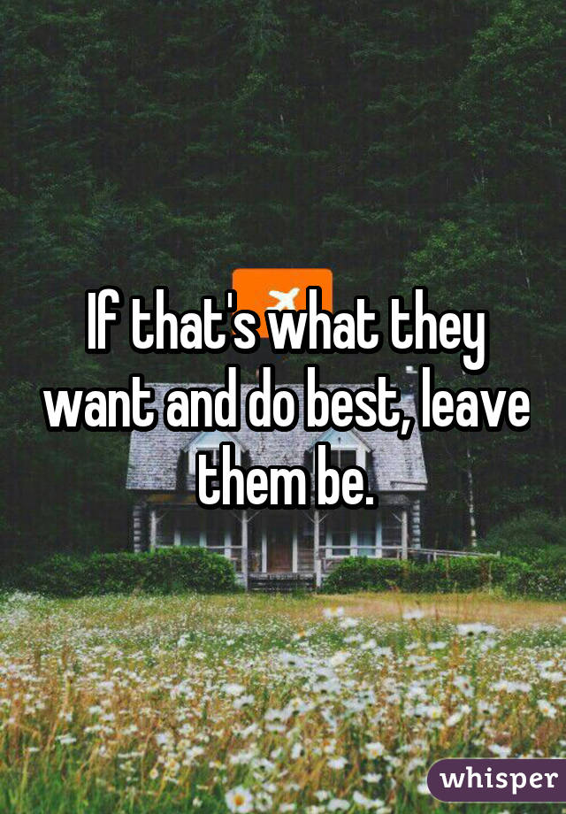 If that's what they want and do best, leave them be.