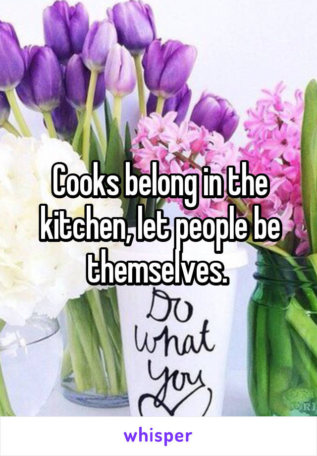 Cooks belong in the kitchen, let people be themselves. 