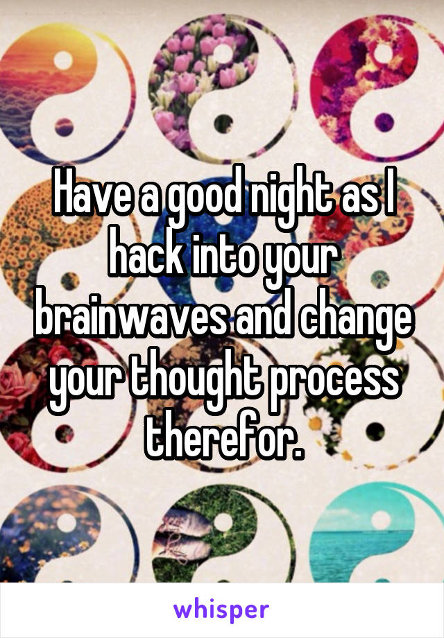 Have a good night as I hack into your brainwaves and change your thought process therefor.