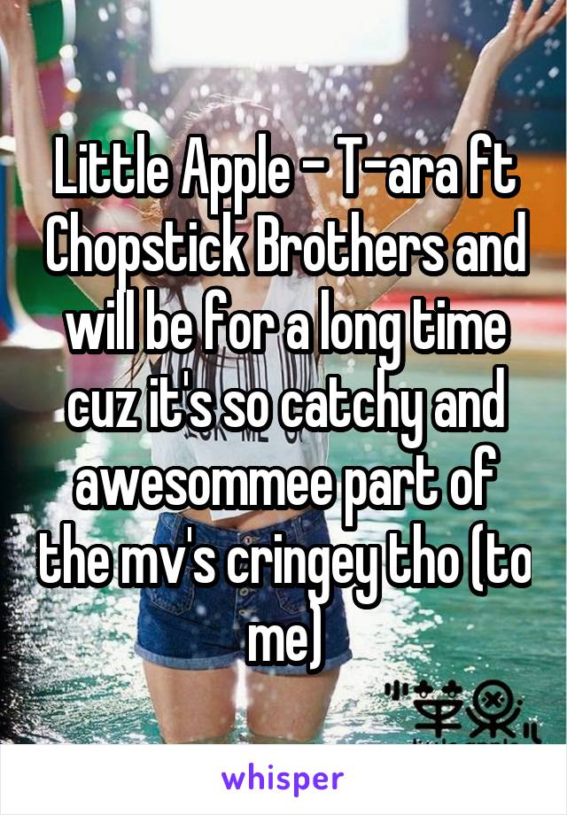 Little Apple - T-ara ft Chopstick Brothers and will be for a long time cuz it's so catchy and awesommee part of the mv's cringey tho (to me)