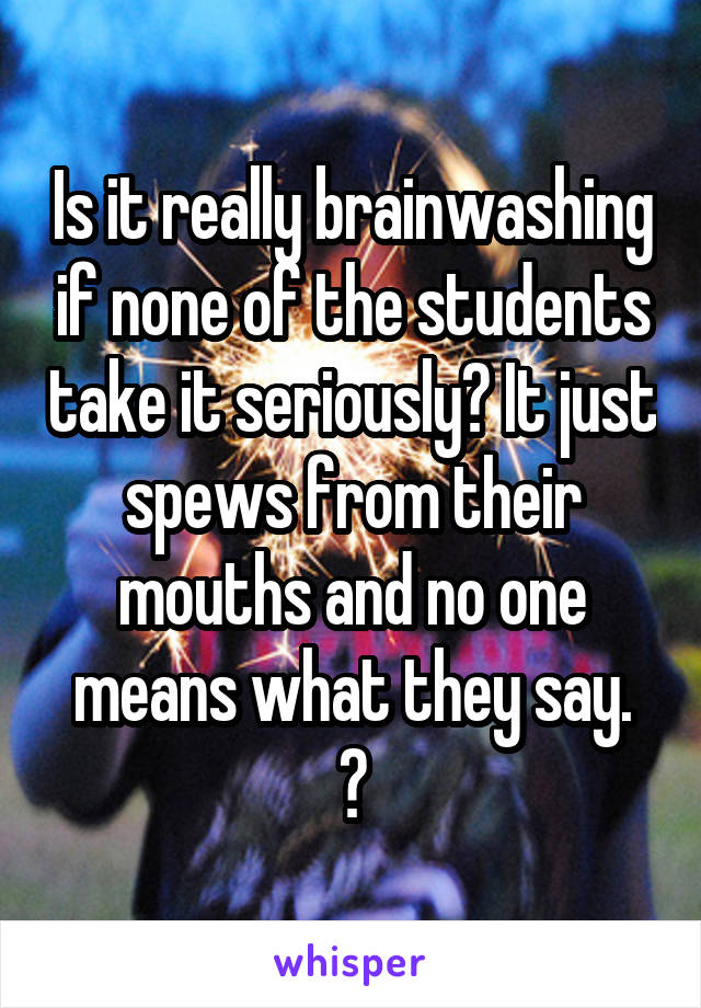 Is it really brainwashing if none of the students take it seriously? It just spews from their mouths and no one means what they say.
😓