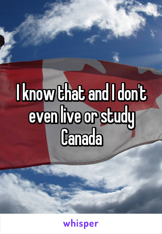 I know that and I don't even live or study Canada