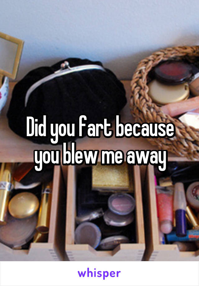 Did you fart because you blew me away