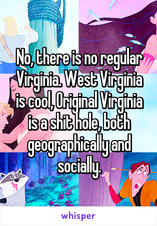 No, there is no regular Virginia. West Virginia is cool, Original Virginia is a shit hole, both geographically and socially.