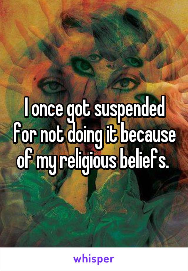 I once got suspended for not doing it because of my religious beliefs. 