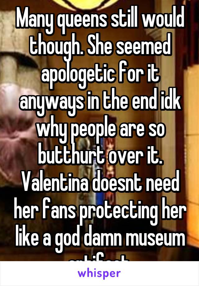 Many queens still would though. She seemed apologetic for it anyways in the end idk why people are so butthurt over it. Valentina doesnt need her fans protecting her like a god damn museum artifact.
