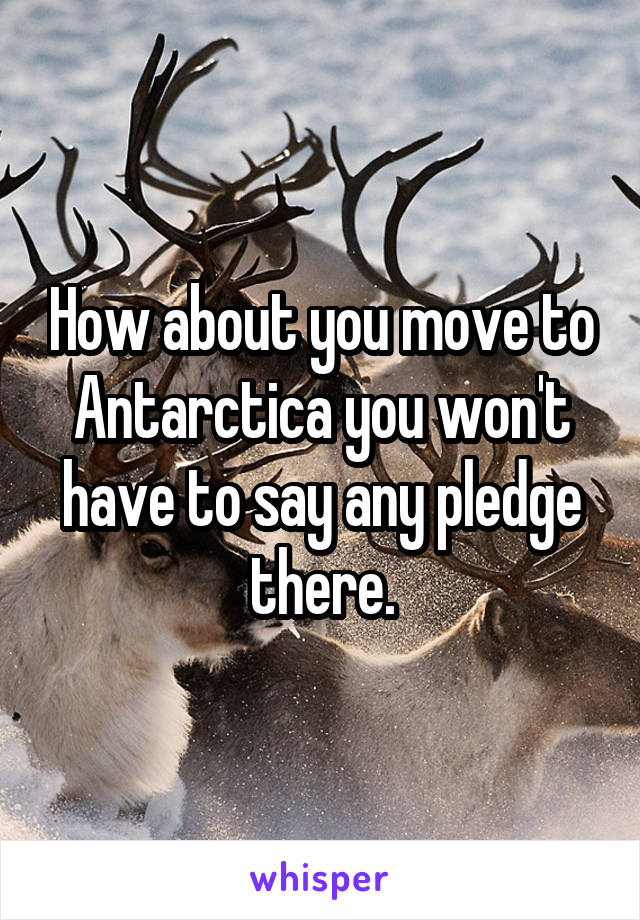 How about you move to Antarctica you won't have to say any pledge there.