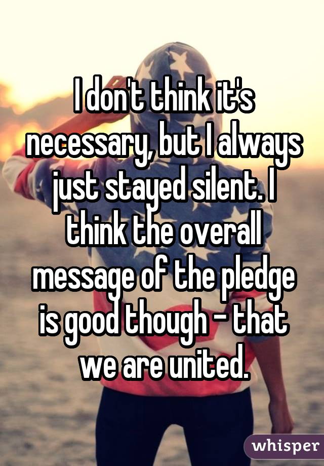 I don't think it's necessary, but I always just stayed silent. I think the overall message of the pledge is good though - that we are united.