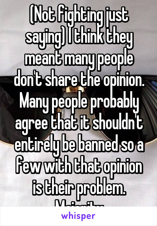 (Not fighting just saying) I think they meant many people don't share the opinion. Many people probably agree that it shouldn't entirely be banned so a few with that opinion is their problem. Majority