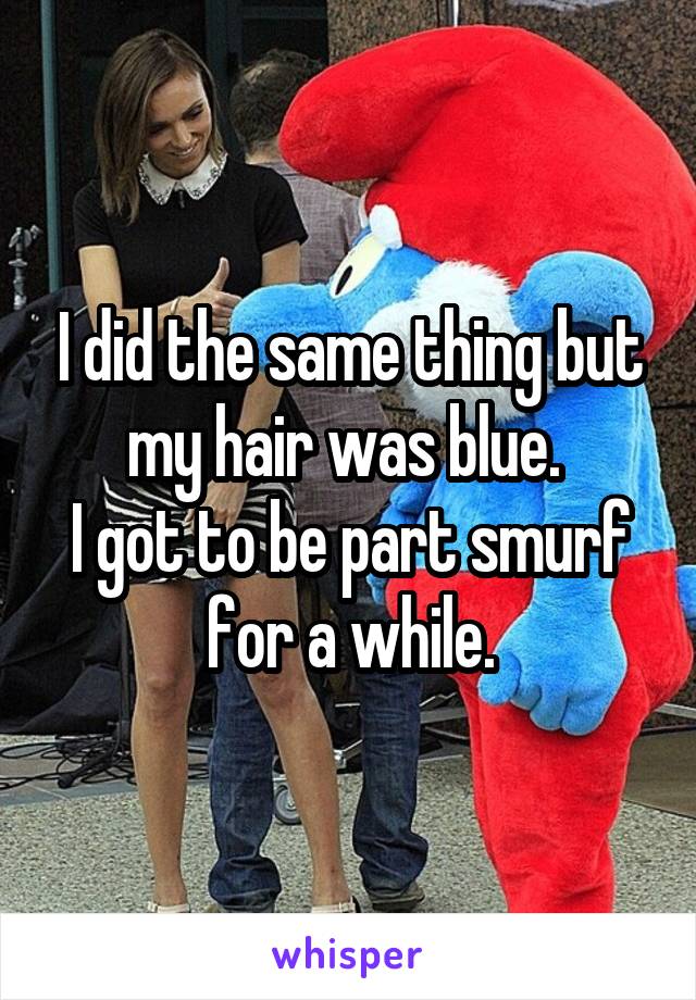 I did the same thing but my hair was blue. 
I got to be part smurf for a while.