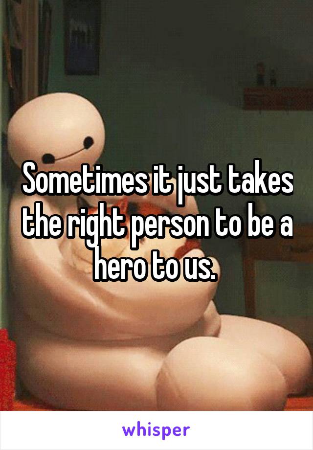 Sometimes it just takes the right person to be a hero to us. 