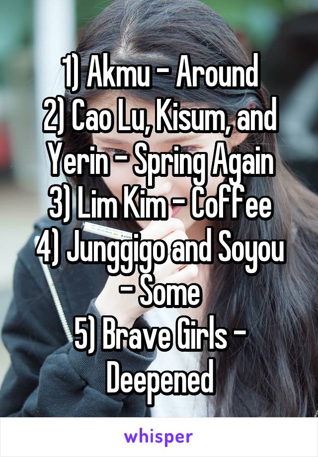 1) Akmu - Around
2) Cao Lu, Kisum, and Yerin - Spring Again
3) Lim Kim - Coffee
4) Junggigo and Soyou - Some
5) Brave Girls - Deepened