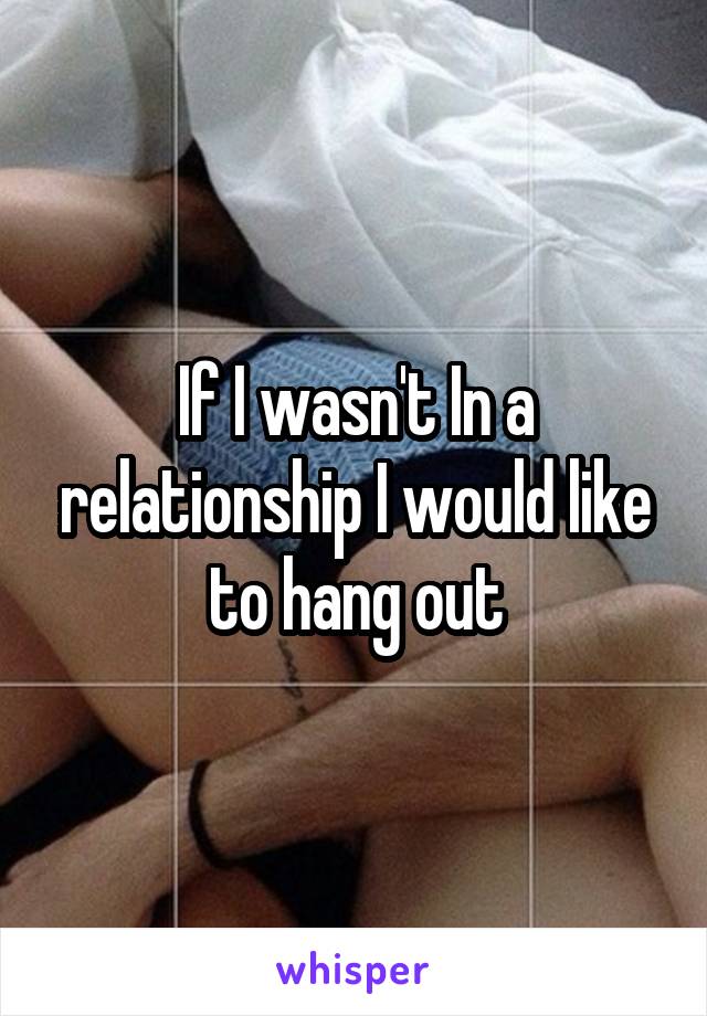 If I wasn't In a relationship I would like to hang out