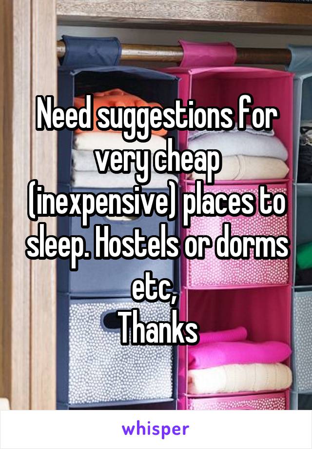 Need suggestions for very cheap (inexpensive) places to sleep. Hostels or dorms etc, 
Thanks