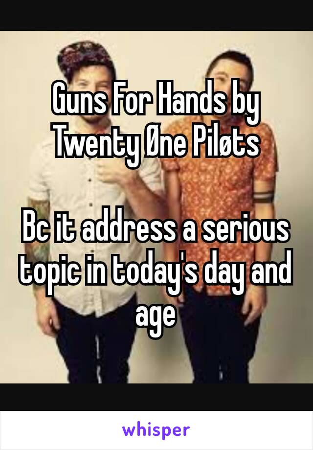 Guns For Hands by Twenty Øne Piløts

Bc it address a serious topic in today's day and age
