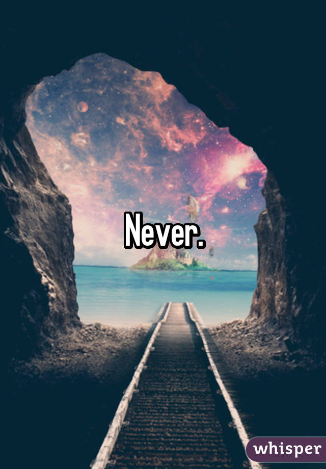 Never.