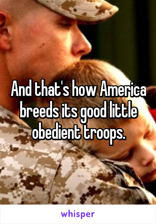 And that's how America breeds its good little obedient troops.